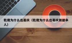 乾隆为什么选嘉庆（乾隆为什么选嘉庆做继承人）