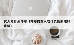 女人为什么体寒（体寒的女人吃什么能调理好身体）