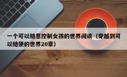 一个可以随意控制女孩的世界阅读（穿越到可以随便的世界20章）