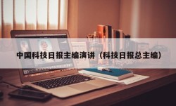 中国科技日报主编演讲（科技日报总主编）