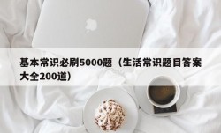 基本常识必刷5000题（生活常识题目答案大全200道）