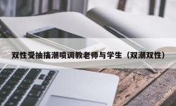 双性受抽搐潮喷调教老师与学生（双潮双性）