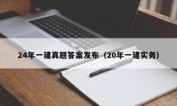 24年一建真题答案发布（20年一建实务）