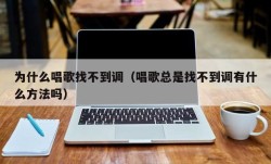 为什么唱歌找不到调（唱歌总是找不到调有什么方法吗）