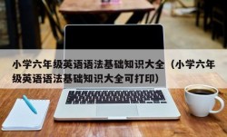 小学六年级英语语法基础知识大全（小学六年级英语语法基础知识大全可打印）