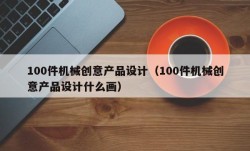 100件机械创意产品设计（100件机械创意产品设计什么画）