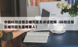 中国科技日报总编刘亚东讲话视频（科技日报总编刘亚东是哪里人）