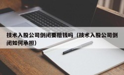 技术入股公司倒闭要赔钱吗（技术入股公司倒闭如何承担）