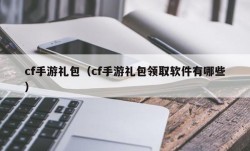 cf手游礼包（cf手游礼包领取软件有哪些）