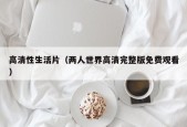 高清性生活片（两人世界高清完整版免费观看）