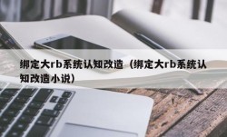 绑定大rb系统认知改造（绑定大rb系统认知改造小说）