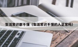 生活常识都不懂（生活常识不懂的人正常吗）