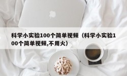 科学小实验100个简单视频（科学小实验100个简单视频,不用火）