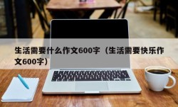 生活需要什么作文600字（生活需要快乐作文600字）