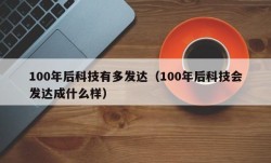 100年后科技有多发达（100年后科技会发达成什么样）