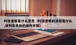 科技查新是什么意思（科技查新的流程是什么,请列出具体的操作步骤）