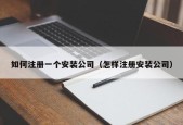 如何注册一个安装公司（怎样注册安装公司）