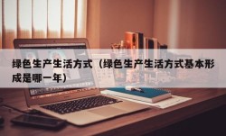 绿色生产生活方式（绿色生产生活方式基本形成是哪一年）