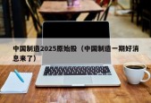 中国制造2025原始股（中国制造一期好消息来了）