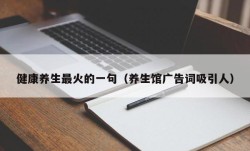 健康养生最火的一句（养生馆广告词吸引人）