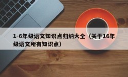 1-6年级语文知识点归纳大全（关于16年级语文所有知识点）