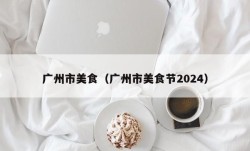 广州市美食（广州市美食节2024）