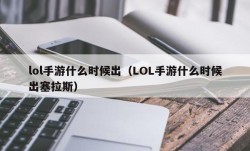 lol手游什么时候出（LOL手游什么时候出塞拉斯）