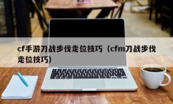 cf手游刀战步伐走位技巧（cfm刀战步伐走位技巧）