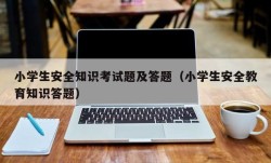 小学生安全知识考试题及答题（小学生安全教育知识答题）