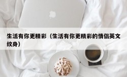 生活有你更精彩（生活有你更精彩的情侣英文纹身）