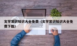 文学常识知识大全免费（文学常识知识大全免费下载）