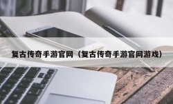 复古传奇手游官网（复古传奇手游官网游戏）