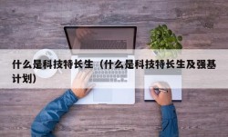 什么是科技特长生（什么是科技特长生及强基计划）