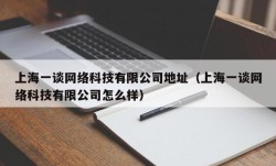 上海一谈网络科技有限公司地址（上海一谈网络科技有限公司怎么样）