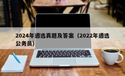 2024年遴选真题及答案（2022年遴选公务员）