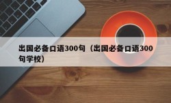 出国必备口语300句（出国必备口语300句学校）