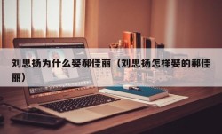 刘思扬为什么娶郝佳丽（刘思扬怎样娶的郝佳丽）