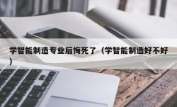 学智能制造专业后悔死了（学智能制造好不好）