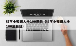 科学小知识大全100道题（科学小知识大全100道题目）