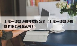 上海一谈网络科技有限公司（上海一谈网络科技有限公司怎么样）