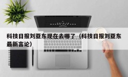 科技日报刘亚东现在去哪了（科技日报刘亚东最新言论）