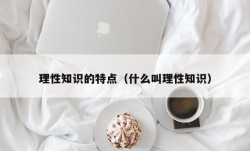 理性知识的特点（什么叫理性知识）