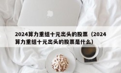 2024算力重组十元出头的股票（2024算力重组十元出头的股票是什么）