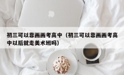 初三可以靠画画考高中（初三可以靠画画考高中以后就走美术班吗）