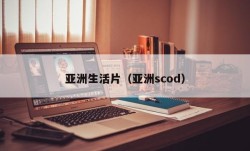 亚洲生活片（亚洲scod）