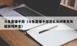 斗鱼直播手游（斗鱼直播手游怎么关闭麦克风留游戏声音）