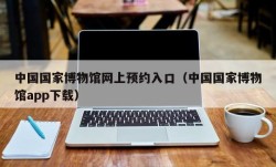 中国国家博物馆网上预约入口（中国国家博物馆app下载）