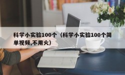 科学小实验100个（科学小实验100个简单视频,不用火）