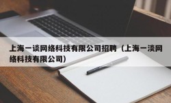 上海一谈网络科技有限公司招聘（上海一淡网络科技有限公司）