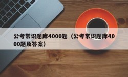 公考常识题库4000题（公考常识题库4000题及答案）